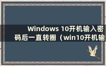 Windows 10开机输入密码后一直转圈（win10开机输入密码后一直转圈）
